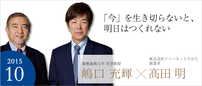 「今」を生き切らないと、明日はつくれない 慶應義塾大学 名誉教授 嶋口 充輝／株式会社ジャパネットたかた 創業者 髙田 明
