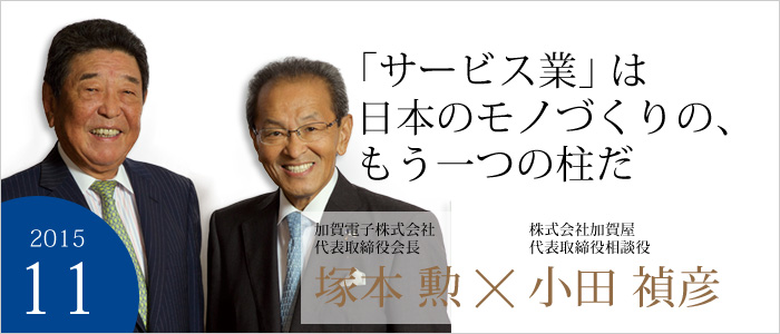 「「サービス業」は日本のモノづくりの、もう一つの柱だ 株式会社加賀屋代表取締役相談役 小田 彦/加賀電子株式会社代表取締役会長 塚本 勲