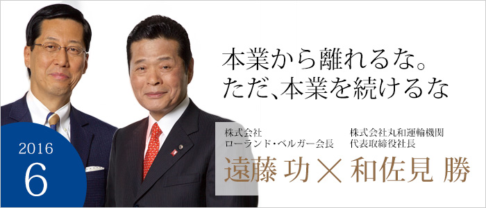 本業から離れるな。ただ、本業を続けるな 株式会社ローランド・ベルガー会長 遠藤 功／株式会社丸和運輸機関代表取締役社長 和佐見 勝