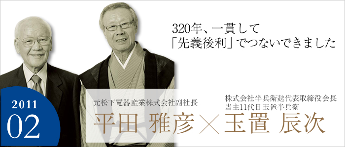 320年、一貫して「先義後利」でつないできました　
元松下電器産業株式会社 副社長　平田 雅彦
株式会社半兵衛麸代表取締役会長
当主11代目玉置半兵衛　玉置 辰次