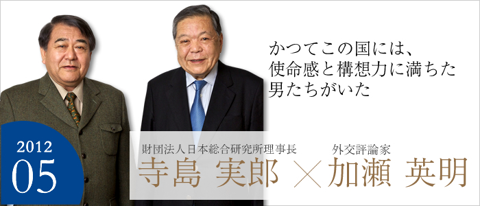 かつてこの国には、使命感と構想力に満ちた男たちがいた　
外交評論家 加瀬 英明／財団法人日本総合研究所 理事長 寺島 実郎