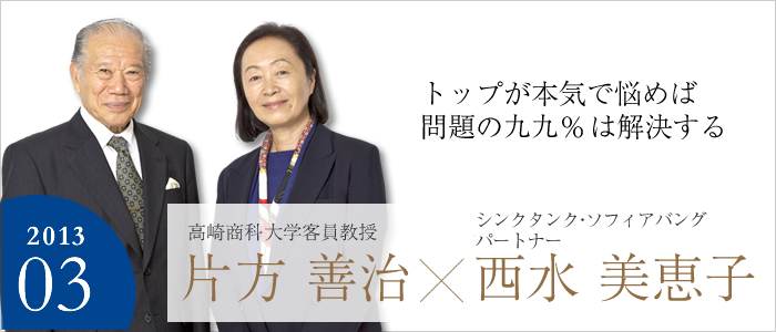 トップが本気で悩めば問題の九九％は解決する　高崎商科大学 客員教授 片方 善治／
シンクタンク・ソフィアバング パートナー 西水 美恵子