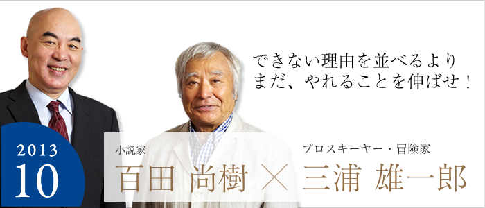 できない理由を並べるより まだ、やれることを伸ばせ！ 小説家 百田 尚樹×プロスキーヤー・冒険家 三浦雄一郎