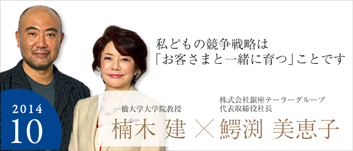 私どもの競争戦略は「お客さまと一緒に育つ」ことです
  株式会社銀座テーラーグループ代表取締役社長 鰐渕美恵子／
一橋大学大学院教授 楠木建