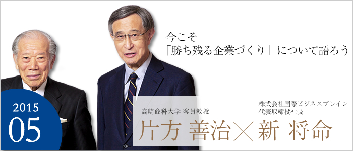 今こそ「勝ち残る企業づくり」について語ろう　株式会社国際ビジネスブレイン代表取締役社長　新 将命／高崎商科大学客員教授　片方善治
