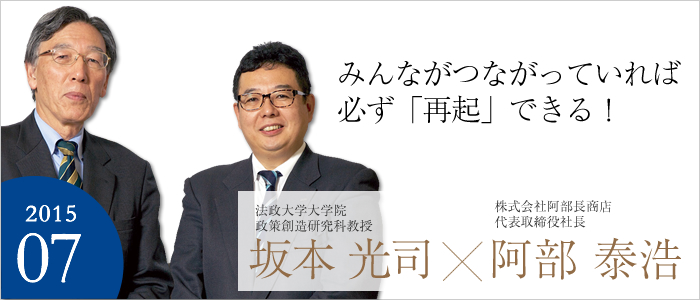 みんながつながっていれば必ず「再起」できる！ 法政大学大学院政策創造研究科教授 坂本 光司／株式会社阿部長商店 代表取締役社長 阿部 泰浩

