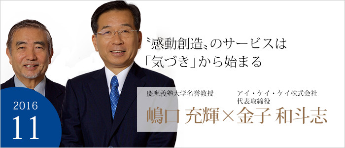 〝感動創造〟のサービスは「気づき」から始まる慶應義塾大学名誉教授 嶋口充輝／アイ・ケイ・ケイ株式会社代表取締役 金子和斗志
