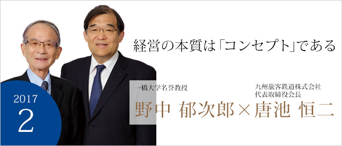 経営の本質は「コンセプト」である
九州旅客鉄道株式会社　代表取締役会長 唐池 恒二／一橋大学名誉教授　野中 郁次郎