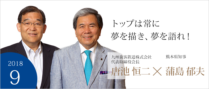 トップは常に夢を描き、夢を語れ！　九州旅客鉄道株式会社
　代表取締役会長　 唐池 恒二　熊本県知事　蒲島 郁夫