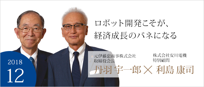 ロボット開発こそが、経済成長のバネになる　元伊藤忠商事株式会社　取締役会長 丹羽 宇一郎　株式会社安川電機　特別顧問 利島 康司