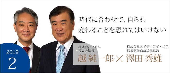 時代に合わせて、自らも変わることを恐れてはいけない　株式会社せおん　代表取締役 越 純一郎　株式会社エイチ・アイ・エス　代表取締役会長兼社長 澤田 秀雄
