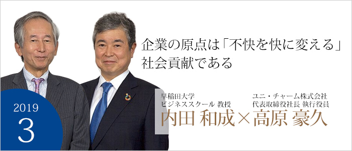 企業の原点は「不快を快に変える」社会貢献である 早稲田大学ビジネススクール教授　内田 和成　ユニ・チャーム株式会社代表取締役社長執行役員　高原 豪久