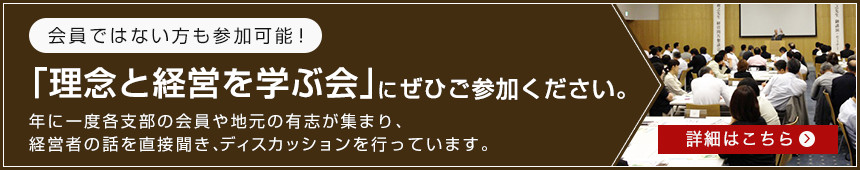 会員でない方も参加可能! 「理念と経営を学ぶ会」にぜひご参加ください。年に一度各支部の会員や地元の有志が集まり、経営者の話を直接聞き、ディスカッションを行っています。 詳細はこちら