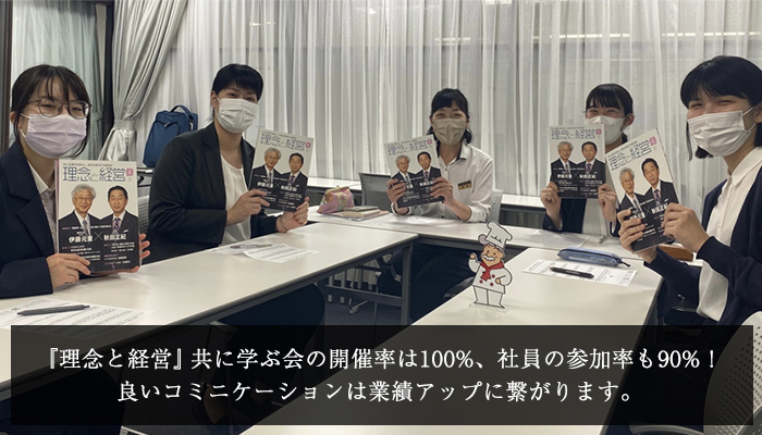 『理念と経営』共に学ぶ会の開催率は100%、社員の参加率も90%！
            良いコミュニケーションは業績アップに繋がります。