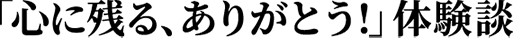 「心に残る、ありがとう！」体験談